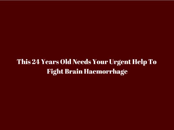 This 24 Years Old Needs Your Urgent Help To Fight Brain Haemorrhage