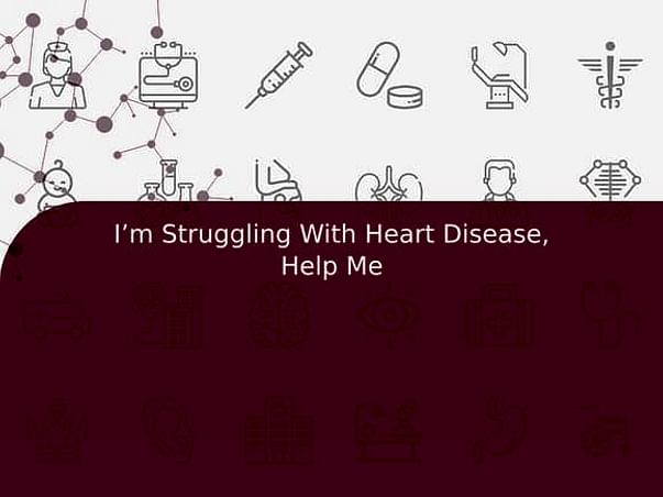 I’m Struggling With Heart Disease, Help Me