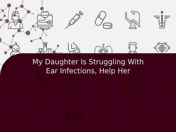 My Daughter Is Struggling With Ear Infections, Help Her