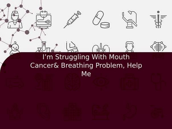 I’m Struggling With Mouth Cancer& Breathing Problem, Help Me