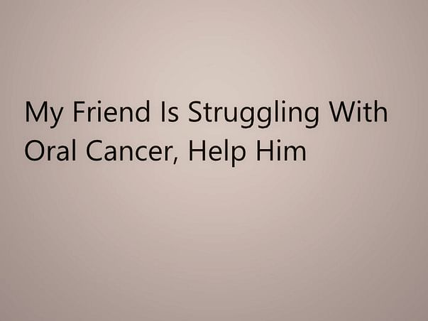 My Friend Is Struggling With Oral Cancer, Help Him