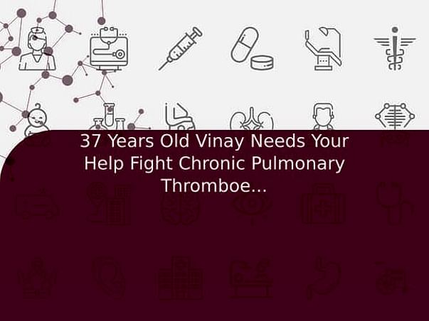 37 Years Old Vinay Needs Your Help Fight Chronic Pulmonary Thromboembolism