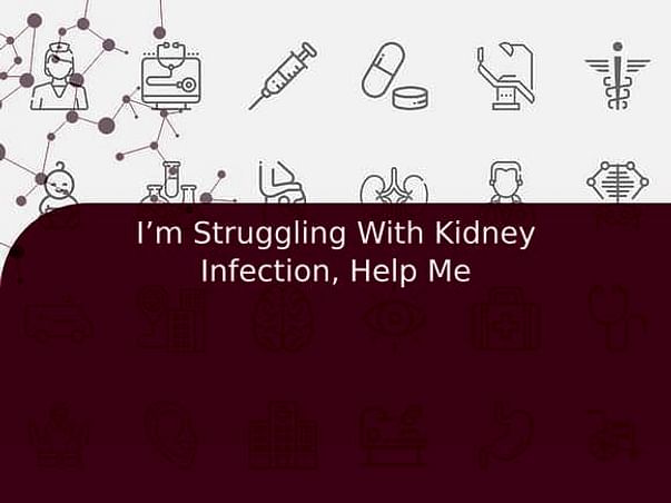 I’m Struggling With Kidney Infection, Help Me