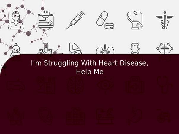 I’m Struggling With Heart Disease, Help Me