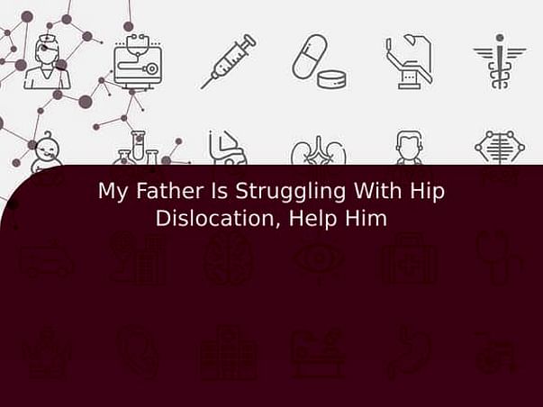 My Father Is Struggling With Hip Dislocation, Help Him