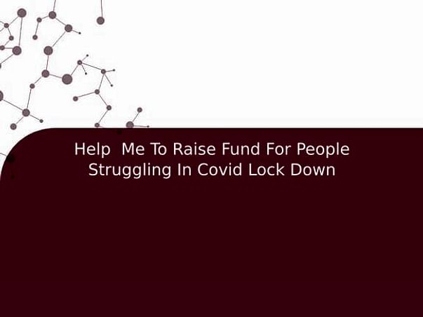 Help Me To Raise Fund For People Struggling In Covid Lock Down