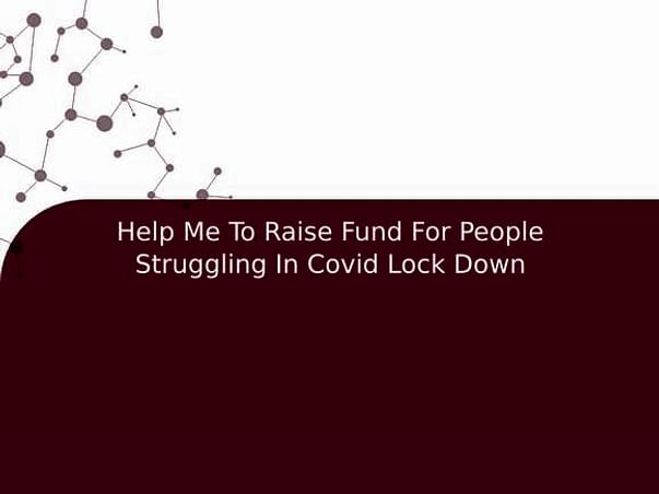 Help Me To Raise Fund For People Struggling In Covid Lock Down