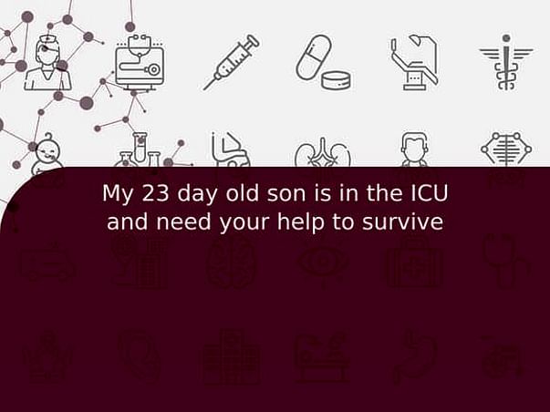 My 23 day old son is in the ICU and need your help to survive