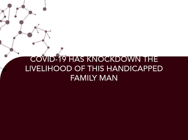 COVID-19 HAS KNOCKDOWN THE LIVELIHOOD OF THIS HANDICAPPED FAMILY MAN