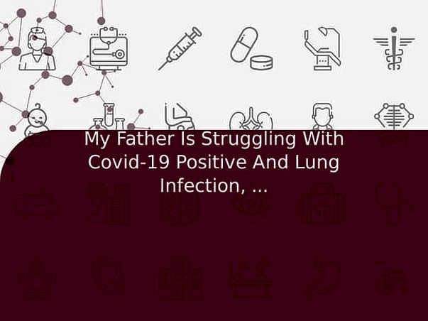 My Father Is Struggling With Covid-19 Positive And Lung Infection, Help Him