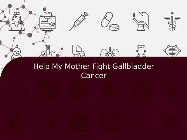 Help My Mother Fight Gallbladder Cancer