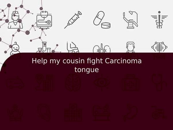 Help my cousin fight Carcinoma tongue