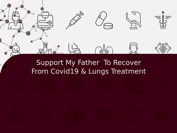 Support My Father To Recover From Covid19 & Lungs Treatment