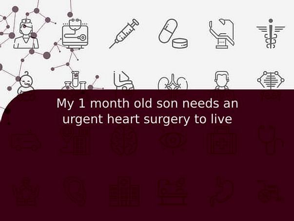My 1 month old son needs an urgent heart surgery to live