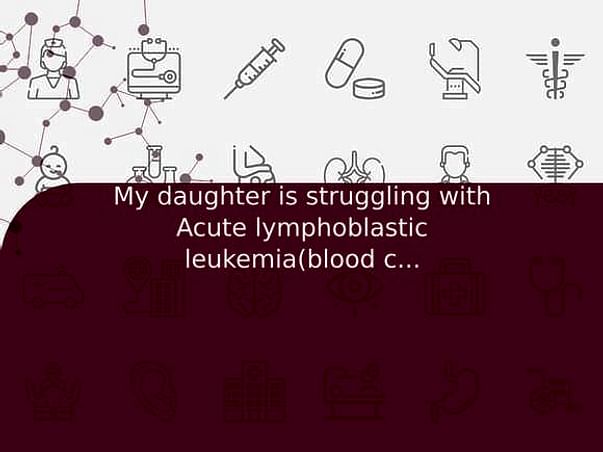 My daughter is struggling with Acute lymphoblastic leukemia(blood cancer)- help him/her