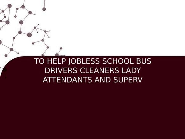 TO HELP JOBLESS SCHOOL BUS DRIVERS CLEANERS LADY ATTENDANTS AND SUPERV