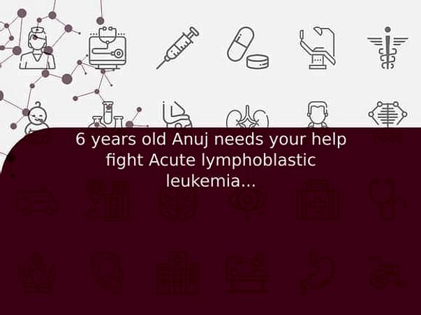 6 years old Anuj needs your help fight Acute lymphoblastic leukemia (all)