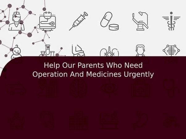 Help Our Parents Who Need Operation And Medicines Urgently