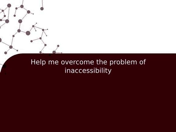 Help me overcome the problem of inaccessibility