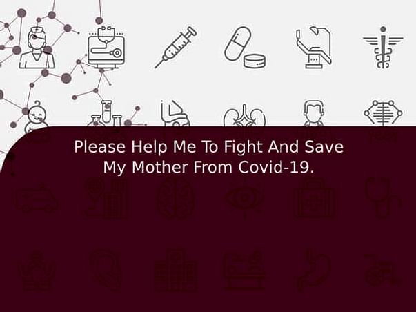 Please Help Me To Fight And Save My Mother From Covid-19.