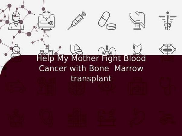 Help My Mother Fight Blood Cancer with Bone Marrow transplant